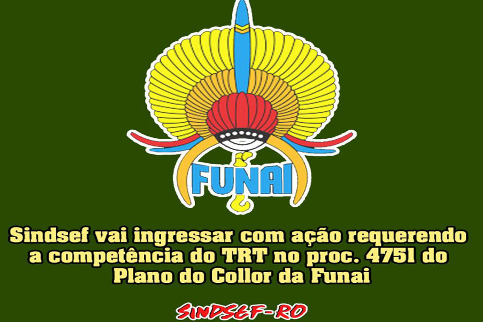 SINDSEF-RO vai ingressar com ação requerendo competência do TRT no proc. 4751 do Plano do Collor da Funai